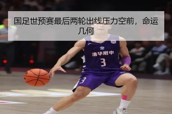 国足世预赛最后两轮出线压力空前，命运几何