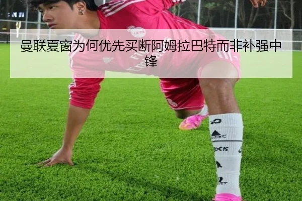 曼联夏窗为何优先买断阿姆拉巴特而非补强中锋