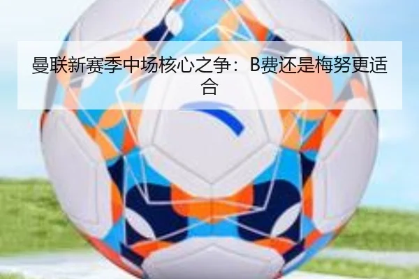 曼联新赛季中场核心之争：B费还是梅努更适合
