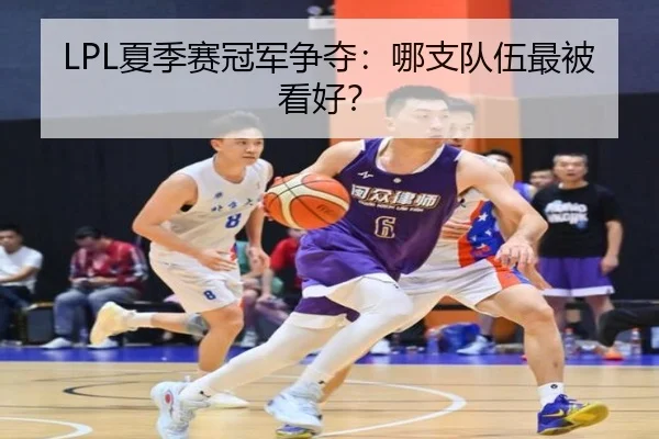 LPL夏季赛冠军争夺：哪支队伍最被看好？