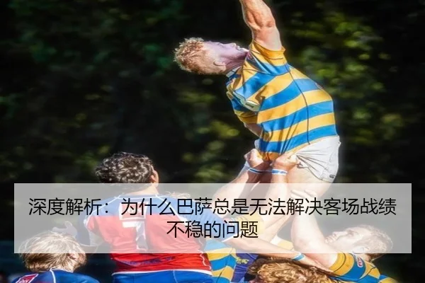 深度解析：为什么巴萨总是无法解决客场战绩不稳的问题